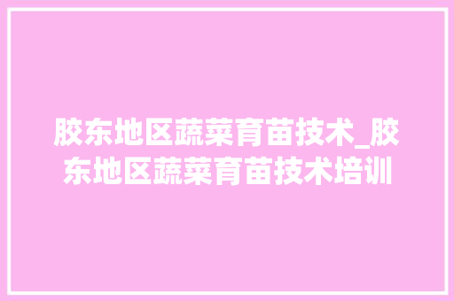 胶东地区蔬菜育苗技术_胶东地区蔬菜育苗技术培训