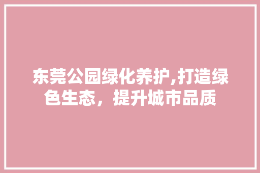 东莞公园绿化养护,打造绿色生态，提升城市品质