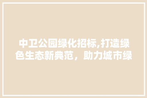 中卫公园绿化招标,打造绿色生态新典范，助力城市绿色发展 嫁接育苗