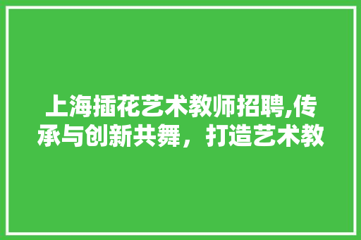 上海插花艺术教师招聘,传承与创新共舞，打造艺术教育新篇章