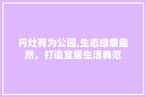 丹灶有为公园,生态绿意盎然，打造宜居生活典范