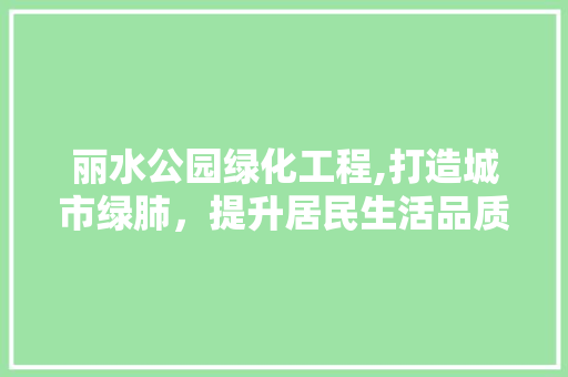 丽水公园绿化工程,打造城市绿肺，提升居民生活品质