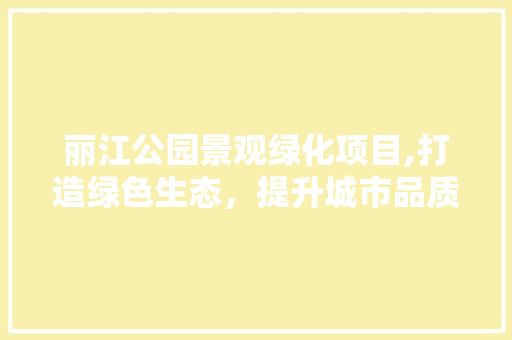 丽江公园景观绿化项目,打造绿色生态，提升城市品质 无土育苗