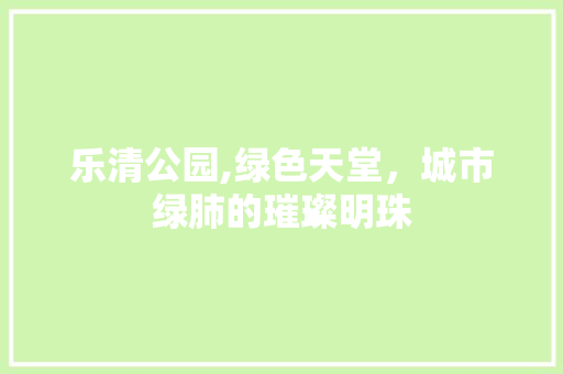 乐清公园,绿色天堂，城市绿肺的璀璨明珠