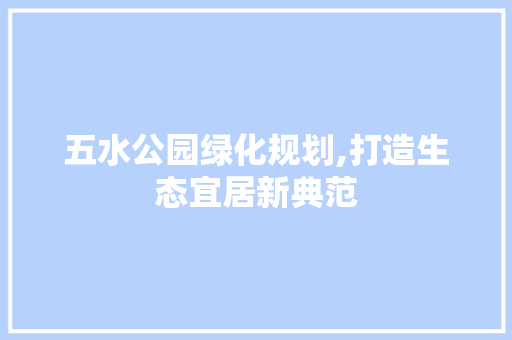 五水公园绿化规划,打造生态宜居新典范