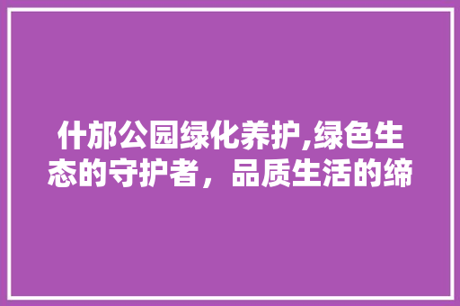 什邡公园绿化养护,绿色生态的守护者，品质生活的缔造者 水果育苗