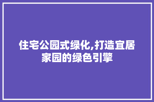 住宅公园式绿化,打造宜居家园的绿色引擎