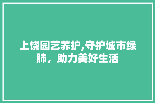 上饶园艺养护,守护城市绿肺，助力美好生活