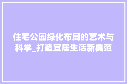 住宅公园绿化布局的艺术与科学_打造宜居生活新典范