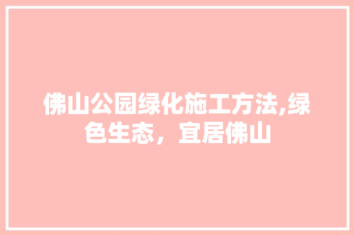 佛山公园绿化施工方法,绿色生态，宜居佛山