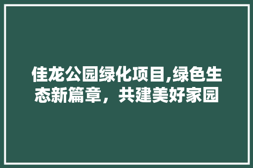 佳龙公园绿化项目,绿色生态新篇章，共建美好家园