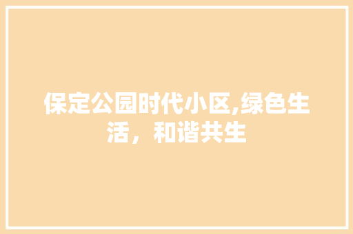 保定公园时代小区,绿色生活，和谐共生