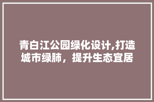 青白江公园绿化设计,打造城市绿肺，提升生态宜居