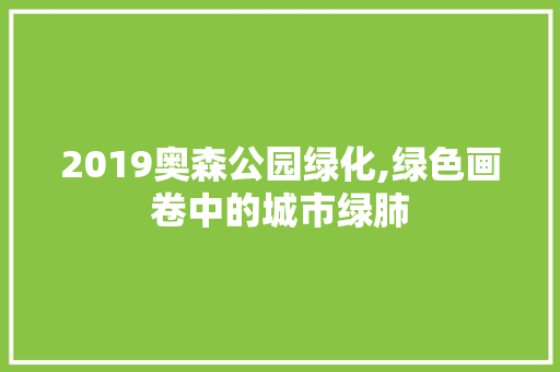 2019奥森公园绿化,绿色画卷中的城市绿肺 水果育苗