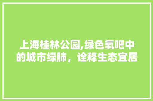 上海桂林公园,绿色氧吧中的城市绿肺，诠释生态宜居之美