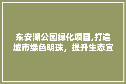 东安湖公园绿化项目,打造城市绿色明珠，提升生态宜居水平