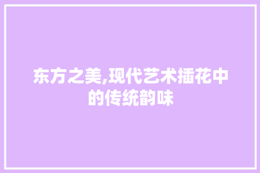 东方之美,现代艺术插花中的传统韵味