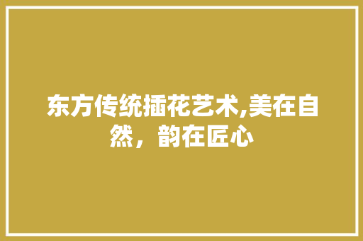东方传统插花艺术,美在自然，韵在匠心