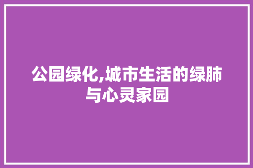 公园绿化,城市生活的绿肺与心灵家园 花卉育苗