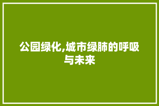 公园绿化,城市绿肺的呼吸与未来