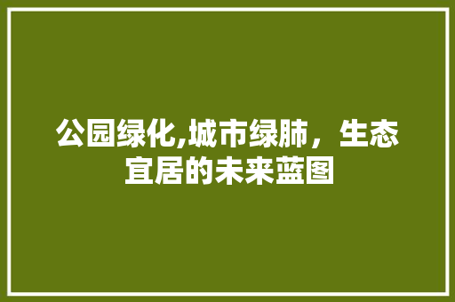 公园绿化,城市绿肺，生态宜居的未来蓝图 林木育苗