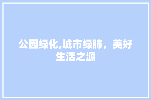 公园绿化,城市绿肺，美好生活之源