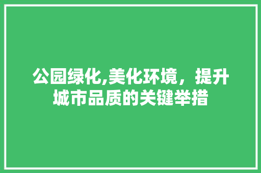 公园绿化,美化环境，提升城市品质的关键举措