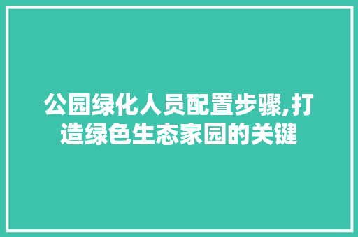 公园绿化人员配置步骤,打造绿色生态家园的关键