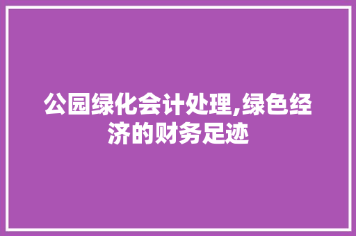 公园绿化会计处理,绿色经济的财务足迹