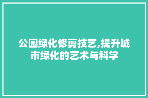公园绿化修剪技艺,提升城市绿化的艺术与科学 水果育苗