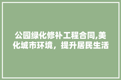 公园绿化修补工程合同,美化城市环境，提升居民生活品质