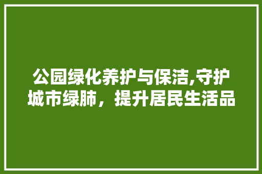 公园绿化养护与保洁,守护城市绿肺，提升居民生活品质 温室育苗