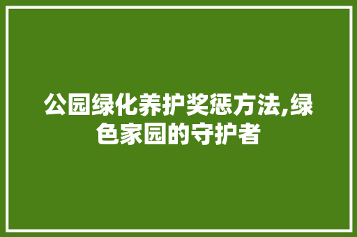 公园绿化养护奖惩方法,绿色家园的守护者