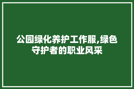 公园绿化养护工作服,绿色守护者的职业风采 育苗设备