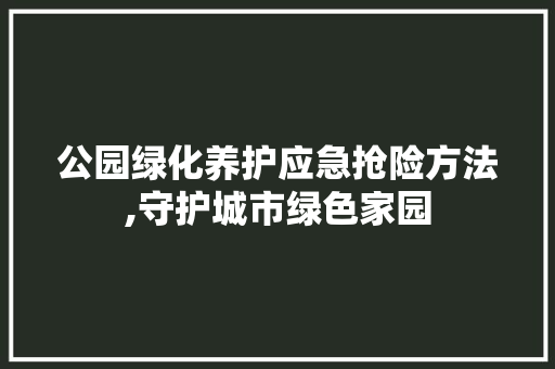 公园绿化养护应急抢险方法,守护城市绿色家园