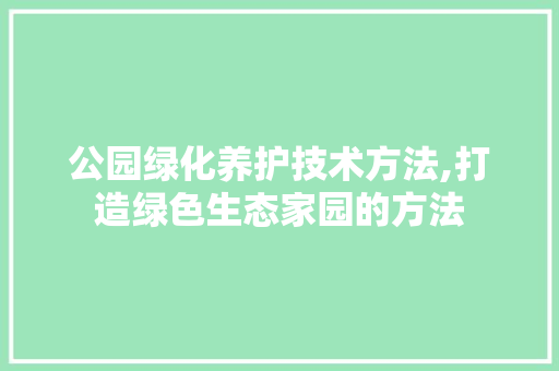 公园绿化养护技术方法,打造绿色生态家园的方法