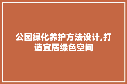 公园绿化养护方法设计,打造宜居绿色空间