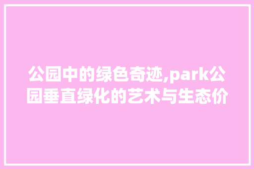 公园中的绿色奇迹,park公园垂直绿化的艺术与生态价值