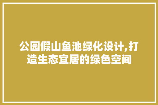 公园假山鱼池绿化设计,打造生态宜居的绿色空间