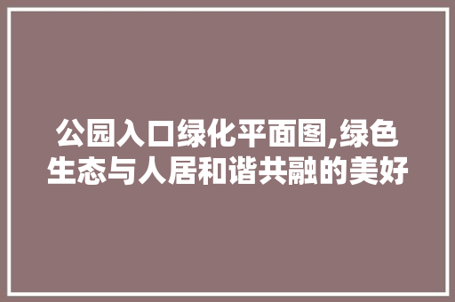公园入口绿化平面图,绿色生态与人居和谐共融的美好蓝图