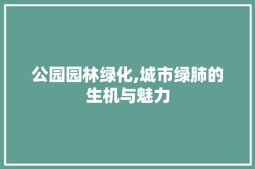 公园园林绿化,城市绿肺的生机与魅力