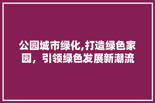公园城市绿化,打造绿色家园，引领绿色发展新潮流
