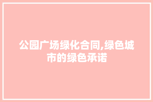 公园广场绿化合同,绿色城市的绿色承诺