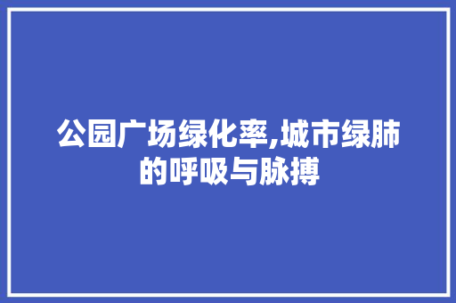 公园广场绿化率,城市绿肺的呼吸与脉搏