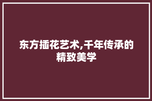 东方插花艺术,千年传承的精致美学