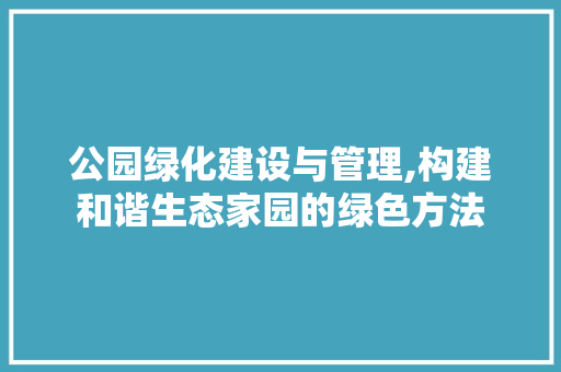 公园绿化建设与管理,构建和谐生态家园的绿色方法
