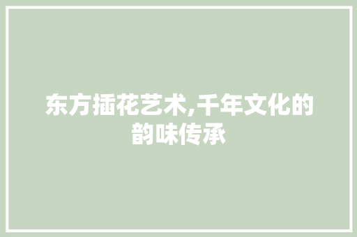 东方插花艺术,千年文化的韵味传承