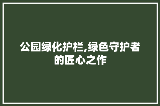公园绿化护栏,绿色守护者的匠心之作