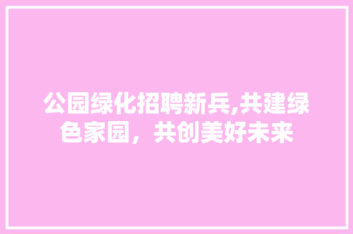 公园绿化招聘新兵,共建绿色家园，共创美好未来