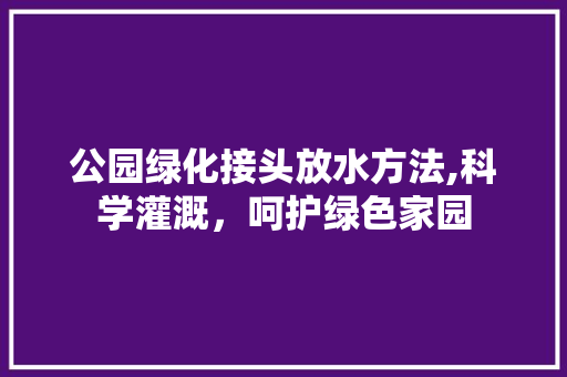 公园绿化接头放水方法,科学灌溉，呵护绿色家园